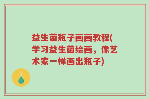 益生菌瓶子画画教程(学习益生菌绘画,像艺术家一样画出瓶子)-第1张图片-超越 益生菌瓶子画画教程(学习益生菌绘画,像艺术家一样画出瓶子)-第1张图片-超越