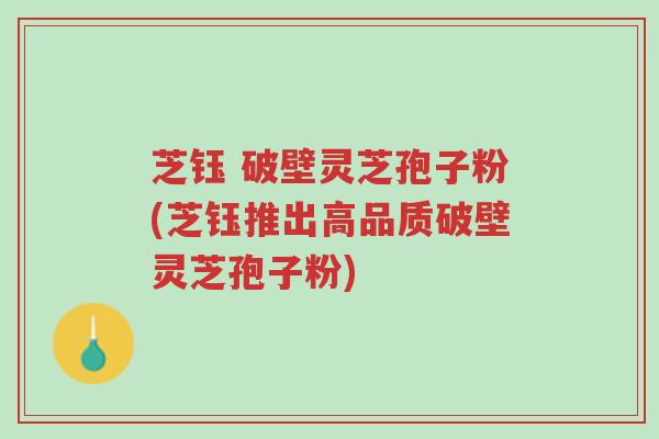 芝钰 破壁灵芝孢子粉(芝钰推出高品质破壁灵芝孢子粉)-第1张图片-超越 芝钰 破壁灵芝孢子粉(芝钰推出高品质破壁灵芝孢子粉)-第1张图片-超越