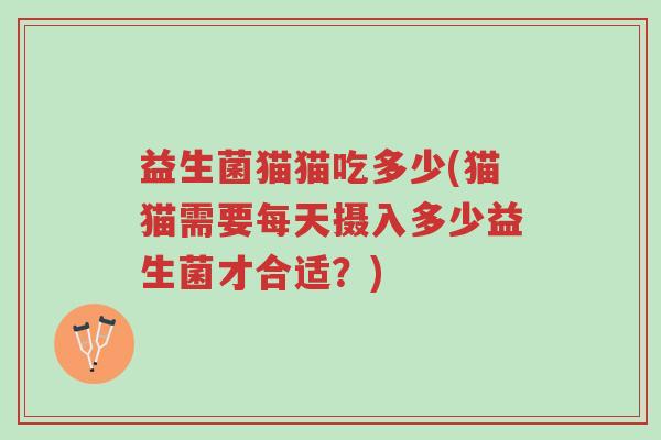 益生菌猫猫吃多少(猫猫需要每天摄入多少益生菌才合适?)-第1张图片-超越 益生菌猫猫吃多少(猫猫需要每天摄入多少益生菌才合适?)-第1张图片-超越