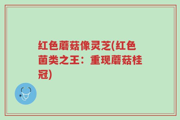 红色蘑菇像灵芝(红色菌类之王:重现蘑菇桂冠)-第1张图片-超越 红色蘑菇像灵芝(红色菌类之王:重现蘑菇桂冠)-第1张图片-超越