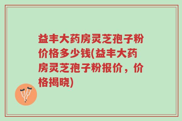 益丰大药房灵芝孢子粉价格多少钱(益丰大药房灵芝孢子粉报价,价格揭晓)-第1张图片-超越 益丰大药房灵芝孢子粉价格多少钱(益丰大药房灵芝孢子粉报价,价格揭晓)-第1张图片-超越