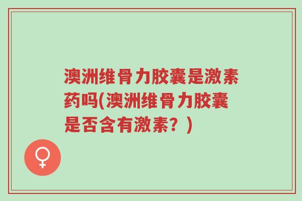 澳洲维骨力胶囊是激素药吗(澳洲维骨力胶囊是否含有激素?)-第1张图片-超越 澳洲维骨力胶囊是激素药吗(澳洲维骨力胶囊是否含有激素?)-第1张图片-超越