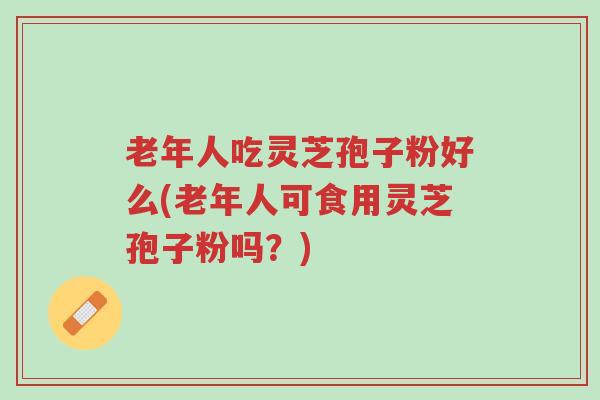 老年人吃灵芝孢子粉好么(老年人可食用灵芝孢子粉吗?)-第1张图片-超越 老年人吃灵芝孢子粉好么(老年人可食用灵芝孢子粉吗?)-第1张图片-超越