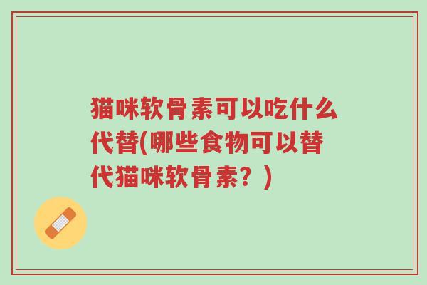 猫咪软骨素可以吃什么代替(哪些食物可以替代猫咪软骨素?)-第1张图片-超越 猫咪软骨素可以吃什么代替(哪些食物可以替代猫咪软骨素?)-第1张图片-超越