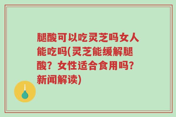 腿酸可以吃灵芝吗女人能吃吗(灵芝能缓解腿酸?女性适合食用吗?新闻解读)-第1张图片-超越 腿酸可以吃灵芝吗女人能吃吗(灵芝能缓解腿酸?女性适合食用吗?新闻解读)-第1张图片-超越