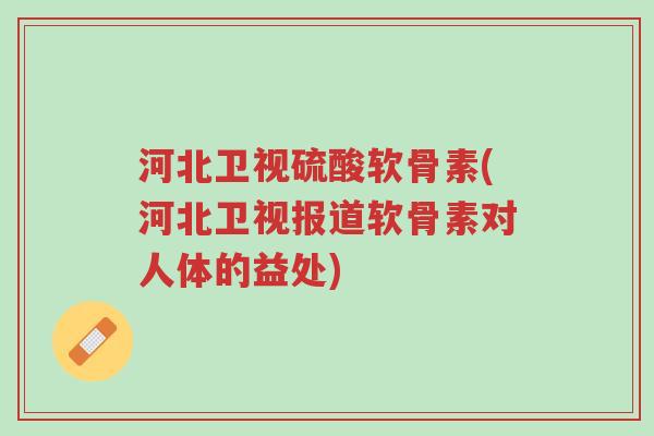 河北卫视硫酸软骨素(河北卫视报道软骨素对人体的益处)-第1张图片-超越 河北卫视硫酸软骨素(河北卫视报道软骨素对人体的益处)-第1张图片-超越