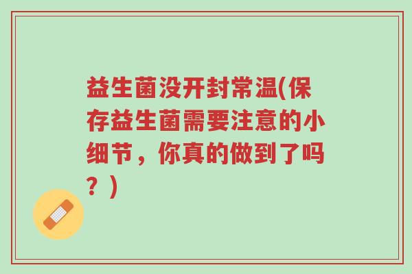 益生菌没开封常温(保存益生菌需要注意的小细节，你真的做到了吗？)-第1张图片-超越