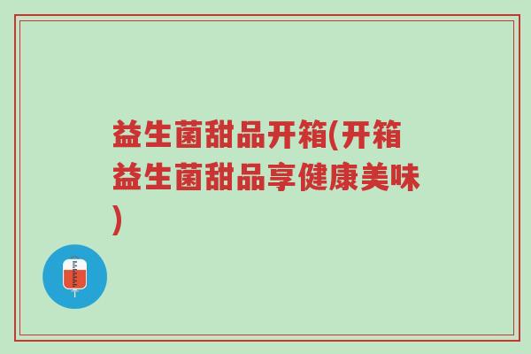 益生菌甜品开箱(开箱益生菌甜品享健康美味)-第1张图片-超越