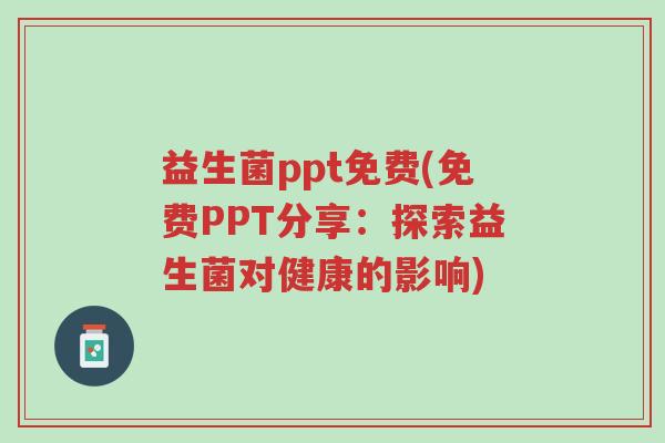 益生菌ppt免费(免费PPT分享:探索益生菌对健康的影响)-第1张图片-超越 益生菌ppt免费(免费PPT分享:探索益生菌对健康的影响)-第1张图片-超越