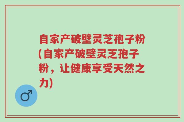 自家产破壁灵芝孢子粉(自家产破壁灵芝孢子粉,让健康享受天然之力)-第1张图片-超越 自家产破壁灵芝孢子粉(自家产破壁灵芝孢子粉,让健康享受天然之力)-第1张图片-超越