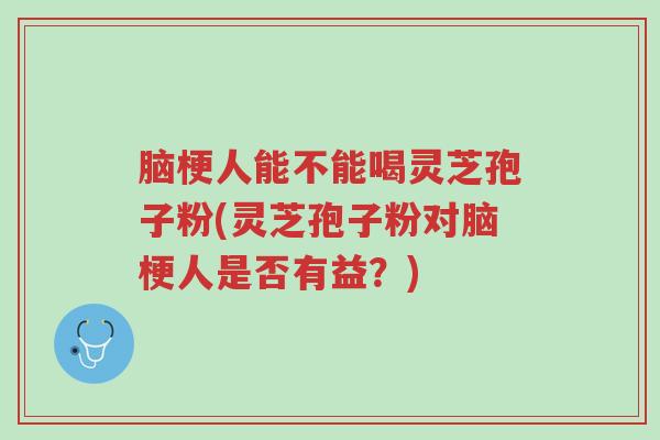 脑梗人能不能喝灵芝孢子粉(灵芝孢子粉对脑梗人是否有益?)-第1张图片-超越 脑梗人能不能喝灵芝孢子粉(灵芝孢子粉对脑梗人是否有益?)-第1张图片-超越