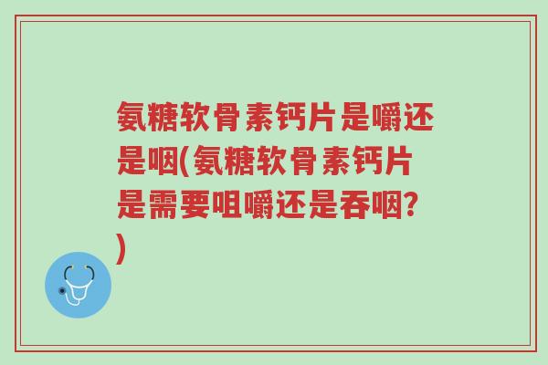 氨糖软骨素钙片是嚼还是咽(氨糖软骨素钙片是需要咀嚼还是吞咽?)-第1张图片-超越 氨糖软骨素钙片是嚼还是咽(氨糖软骨素钙片是需要咀嚼还是吞咽?)-第1张图片-超越