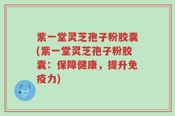 紫一堂灵芝孢子粉胶囊(紫一堂灵芝孢子粉胶囊:保障健康,提升免疫力)-第1张图片-超越 紫一堂灵芝孢子粉胶囊(紫一堂灵芝孢子粉胶囊:保障健康,提升免疫力)-第1张图片-超越