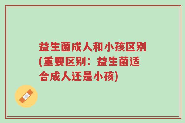 益生菌成人和小孩区别(重要区别:益生菌适合成人还是小孩)-第1张图片-超越 益生菌成人和小孩区别(重要区别:益生菌适合成人还是小孩)-第1张图片-超越