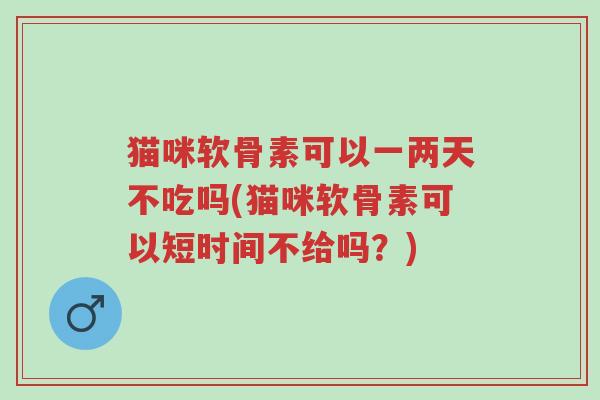 猫咪软骨素可以一两天不吃吗(猫咪软骨素可以短时间不给吗?)-第1张图片-超越 猫咪软骨素可以一两天不吃吗(猫咪软骨素可以短时间不给吗?)-第1张图片-超越