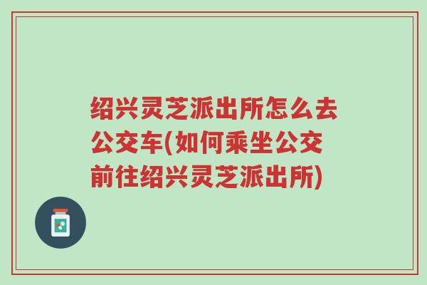 绍兴灵芝派出所怎么去公交车(如何乘坐公交前往绍兴灵芝派出所)-第1张图片-超越 绍兴灵芝派出所怎么去公交车(如何乘坐公交前往绍兴灵芝派出所)-第1张图片-超越