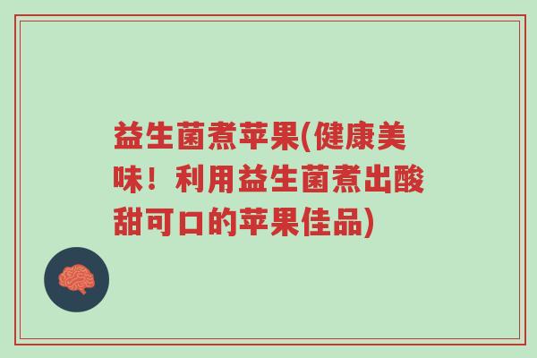 益生菌煮苹果(健康美味!利用益生菌煮出酸甜可口的苹果佳品)-第1张图片-超越 益生菌煮苹果(健康美味!利用益生菌煮出酸甜可口的苹果佳品)-第1张图片-超越