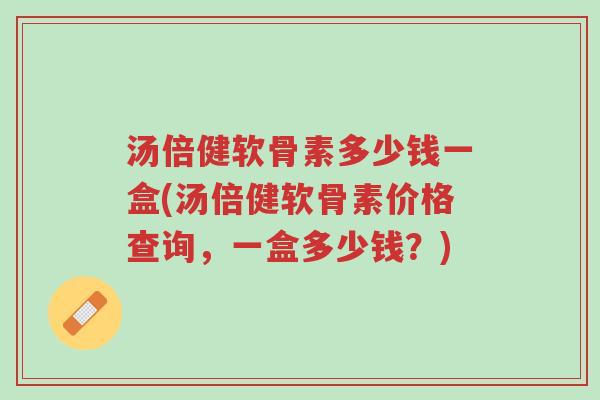 汤倍健软骨素多少钱一盒(汤倍健软骨素价格查询,一盒多少钱?)-第1张图片-超越 汤倍健软骨素多少钱一盒(汤倍健软骨素价格查询,一盒多少钱?)-第1张图片-超越