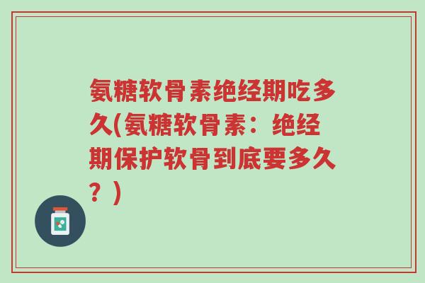 氨糖软骨素绝经期吃多久(氨糖软骨素:绝经期保护软骨到底要多久?)-第1张图片-超越 氨糖软骨素绝经期吃多久(氨糖软骨素:绝经期保护软骨到底要多久?)-第1张图片-超越