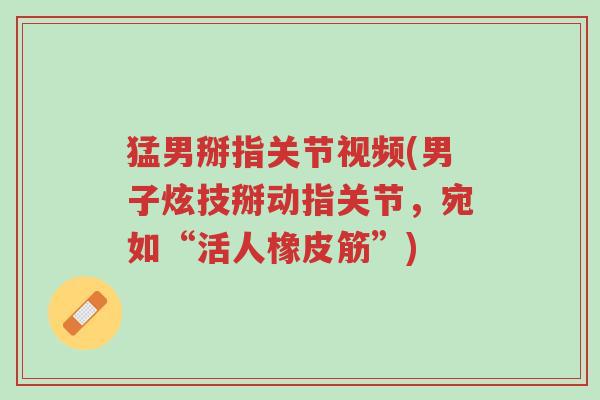 猛男掰指关节视频(男子炫技掰动指关节,宛如“活人橡皮筋”)-第1张图片-超越 猛男掰指关节视频(男子炫技掰动指关节,宛如“活人橡皮筋”)-第1张图片-超越