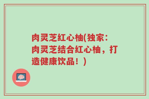 肉灵芝红心柚(独家:肉灵芝结合红心柚,打造健康饮品!)-第1张图片-超越 肉灵芝红心柚(独家:肉灵芝结合红心柚,打造健康饮品!)-第1张图片-超越