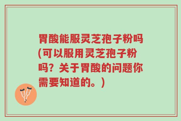 胃酸能服灵芝孢子粉吗(可以服用灵芝孢子粉吗？关于胃酸的问题你需要知道的。)-第1张图片-超越