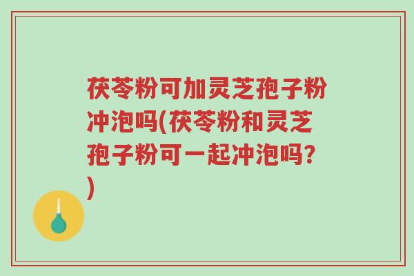 茯苓粉可加灵芝孢子粉冲泡吗(茯苓粉和灵芝孢子粉可一起冲泡吗?)-第1张图片-超越 茯苓粉可加灵芝孢子粉冲泡吗(茯苓粉和灵芝孢子粉可一起冲泡吗?)-第1张图片-超越