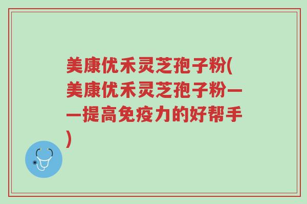 美康优禾灵芝孢子粉(美康优禾灵芝孢子粉——提高免疫力的好帮手)-第1张图片-超越