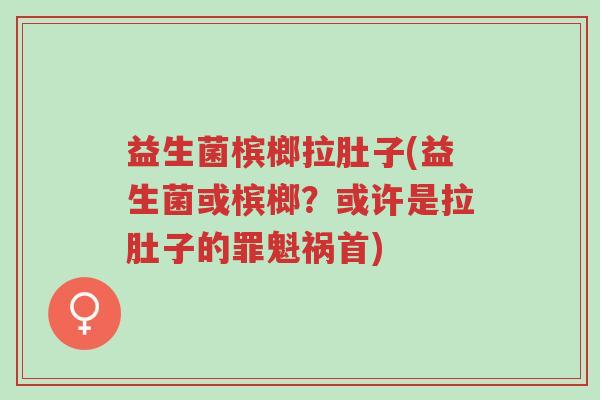 益生菌槟榔拉肚子(益生菌或槟榔?或许是拉肚子的罪魁祸首)-第1张图片-超越 益生菌槟榔拉肚子(益生菌或槟榔?或许是拉肚子的罪魁祸首)-第1张图片-超越