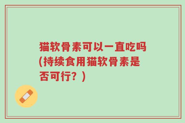 猫软骨素可以一直吃吗(持续食用猫软骨素是否可行?)-第1张图片-超越 猫软骨素可以一直吃吗(持续食用猫软骨素是否可行?)-第1张图片-超越