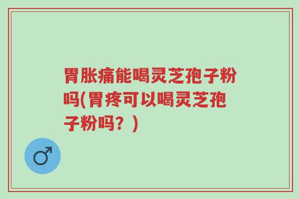 胃胀痛能喝灵芝孢子粉吗(胃疼可以喝灵芝孢子粉吗？)-第1张图片-超越