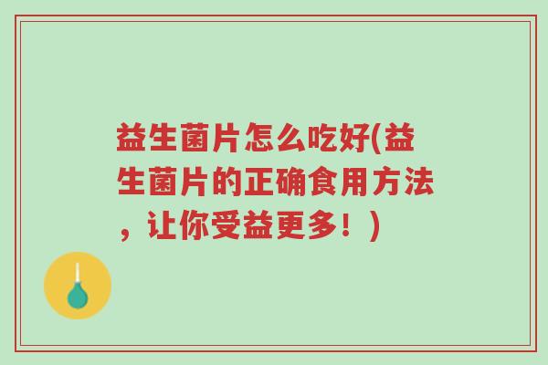 益生菌片怎么吃好(益生菌片的正确食用方法,让你受益更多!)-第1张图片-超越 益生菌片怎么吃好(益生菌片的正确食用方法,让你受益更多!)-第1张图片-超越