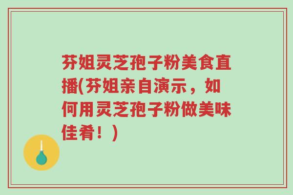 芬姐灵芝孢子粉美食直播(芬姐亲自演示,如何用灵芝孢子粉做美味佳肴!)-第1张图片-超越 芬姐灵芝孢子粉美食直播(芬姐亲自演示,如何用灵芝孢子粉做美味佳肴!)-第1张图片-超越