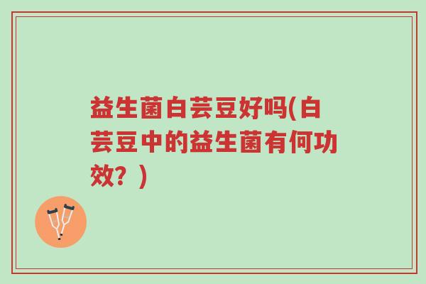 益生菌白芸豆好吗(白芸豆中的益生菌有何功效?)-第1张图片-超越 益生菌白芸豆好吗(白芸豆中的益生菌有何功效?)-第1张图片-超越
