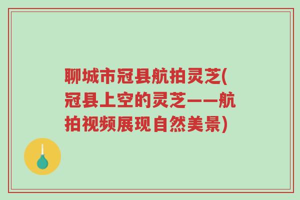 聊城市冠县航拍灵芝(冠县上空的灵芝——航拍视频展现自然美景)-第1张图片-超越 聊城市冠县航拍灵芝(冠县上空的灵芝——航拍视频展现自然美景)-第1张图片-超越