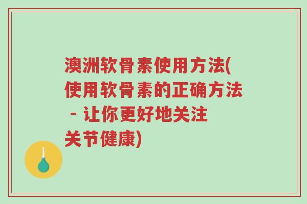 澳洲软骨素使用方法(使用软骨素的正确方法 - 让你更好地关注关节健康)-第1张图片-超越 澳洲软骨素使用方法(使用软骨素的正确方法 - 让你更好地关注关节健康)-第1张图片-超越