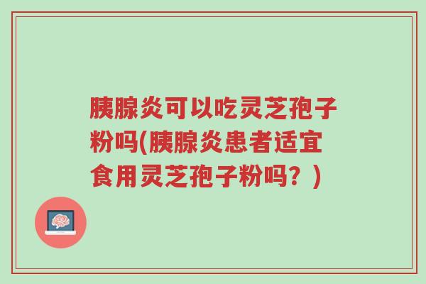 胰腺炎可以吃灵芝孢子粉吗(胰腺炎患者适宜食用灵芝孢子粉吗?)-第1张图片-超越 胰腺炎可以吃灵芝孢子粉吗(胰腺炎患者适宜食用灵芝孢子粉吗?)-第1张图片-超越