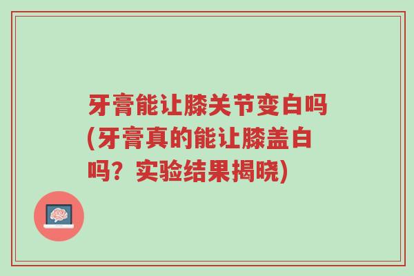 牙膏能让膝关节变白吗(牙膏真的能让膝盖白吗?实验结果揭晓)-第1张图片-超越 牙膏能让膝关节变白吗(牙膏真的能让膝盖白吗?实验结果揭晓)-第1张图片-超越