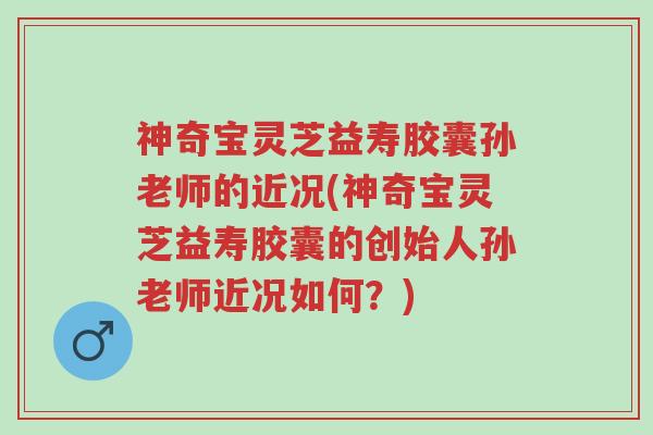 神奇宝灵芝益寿胶囊孙老师的近况(神奇宝灵芝益寿胶囊的创始人孙老师近况如何?)-第1张图片-超越 神奇宝灵芝益寿胶囊孙老师的近况(神奇宝灵芝益寿胶囊的创始人孙老师近况如何?)-第1张图片-超越