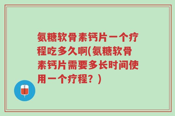 氨糖软骨素钙片一个疗程吃多久啊(氨糖软骨素钙片需要多长时间使用一个疗程?)-第1张图片-超越 氨糖软骨素钙片一个疗程吃多久啊(氨糖软骨素钙片需要多长时间使用一个疗程?)-第1张图片-超越