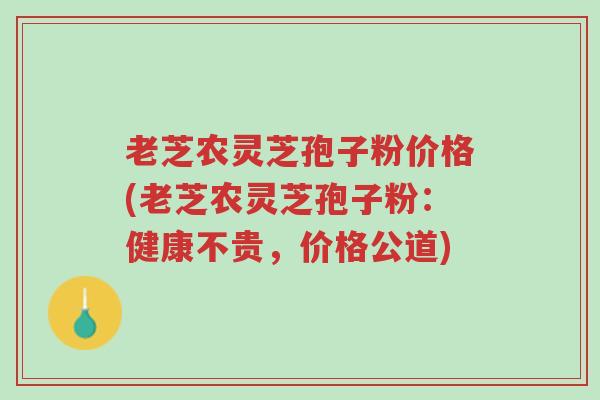 老芝农灵芝孢子粉价格(老芝农灵芝孢子粉：健康不贵，价格公道)-第1张图片-超越