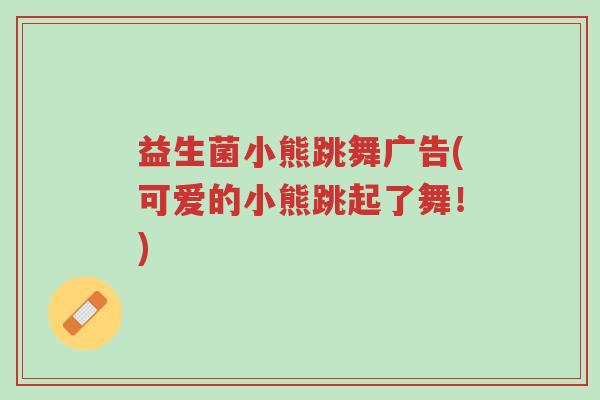 益生菌小熊跳舞广告(可爱的小熊跳起了舞!)-第1张图片-超越 益生菌小熊跳舞广告(可爱的小熊跳起了舞!)-第1张图片-超越
