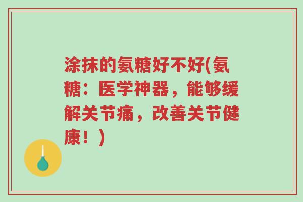 涂抹的氨糖好不好(氨糖:医学神器,能够缓解关节痛,改善关节健康!)-第1张图片-超越 涂抹的氨糖好不好(氨糖:医学神器,能够缓解关节痛,改善关节健康!)-第1张图片-超越
