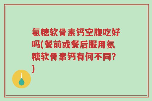 氨糖软骨素钙空腹吃好吗(餐前或餐后服用氨糖软骨素钙有何不同?)-第1张图片-超越 氨糖软骨素钙空腹吃好吗(餐前或餐后服用氨糖软骨素钙有何不同?)-第1张图片-超越