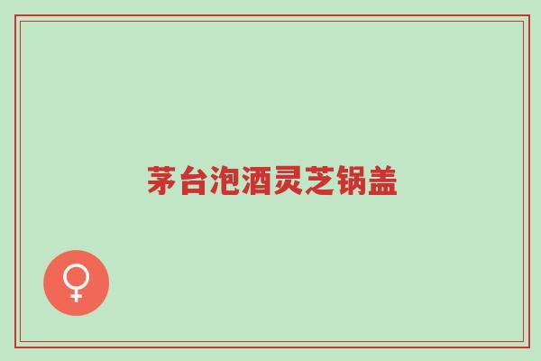 茅台泡酒灵芝锅盖-第1张图片-超越