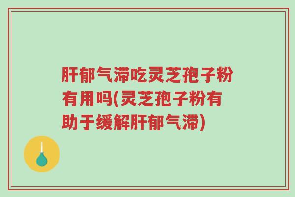 肝郁气滞吃灵芝孢子粉有用吗(灵芝孢子粉有助于缓解肝郁气滞)-第1张图片-超越 肝郁气滞吃灵芝孢子粉有用吗(灵芝孢子粉有助于缓解肝郁气滞)-第1张图片-超越