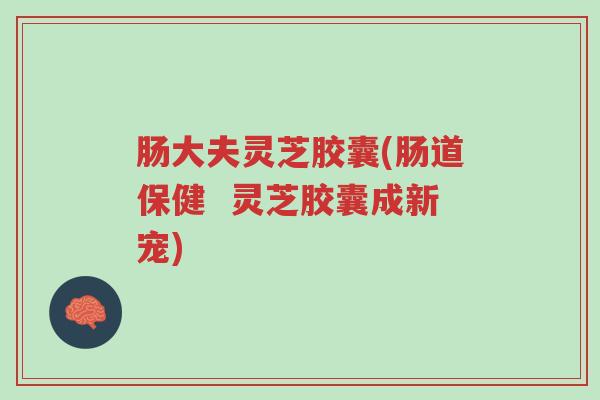 肠大夫灵芝胶囊(肠道保健  灵芝胶囊成新宠)-第1张图片-超越