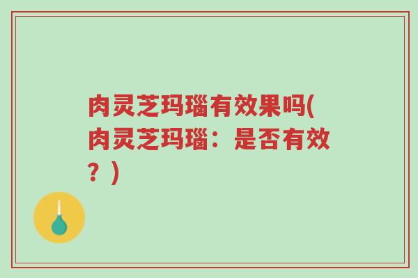 肉灵芝玛瑙有效果吗(肉灵芝玛瑙:是否有效?)-第1张图片-超越 肉灵芝玛瑙有效果吗(肉灵芝玛瑙:是否有效?)-第1张图片-超越