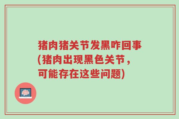 猪肉猪关节发黑咋回事(猪肉出现黑色关节，可能存在这些问题)-第1张图片-超越