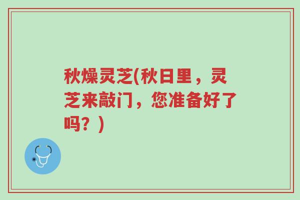 秋燥灵芝(秋日里,灵芝来敲门,您准备好了吗?)-第1张图片-超越 秋燥灵芝(秋日里,灵芝来敲门,您准备好了吗?)-第1张图片-超越